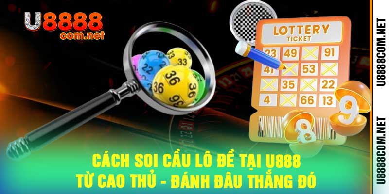 Cách Soi Cầu Lô Đề Tại U888 Từ Cao Thủ - Đánh Đâu Thắng Đó